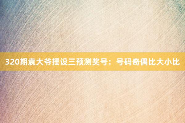 320期袁大爷摆设三预测奖号：号码奇偶比大小比