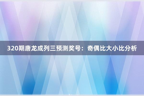 320期唐龙成列三预测奖号：奇偶比大小比分析